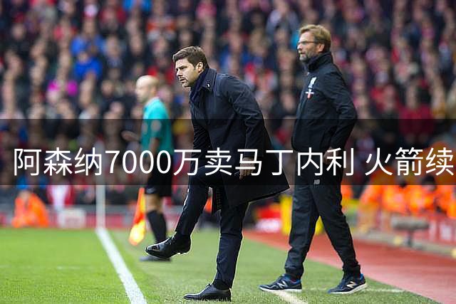 阿森纳7000万卖马丁内利 火箭续约阿门2.08亿